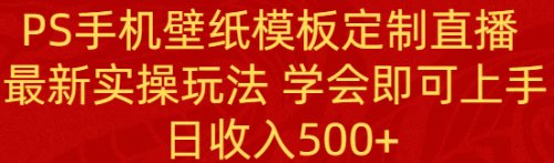 【副业8896期】PS手机壁纸模板定制直播 最新实操玩法 学会即可上手 日收入500+-元满创业网