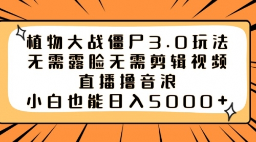 【副业8909期】植物大战僵尸3.0玩法无需露脸无需剪辑视频，直播撸音浪，小白也能日入5000+-元满创业网