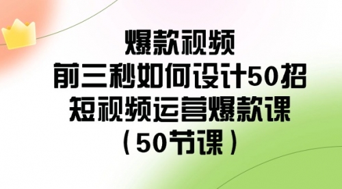 【副业8916期】爆款视频-前三秒如何设计50招：短视频运营爆款课（50节课）-元满创业网