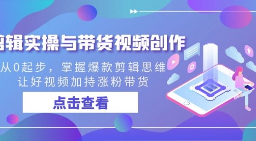 【副业8944期】剪辑实操与带货视频创作，从0起步，掌握爆款剪辑思维，让好视频加持涨粉-元满创业网