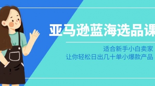 【副业8949期】亚马逊-蓝海选品课：适合新手小白卖家，让你轻松日出几十单小爆款产品-元满创业网
