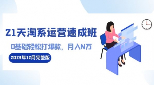 【副业8961期】21天淘系运营-速成班2023年12月完整版：0基础轻松打爆款，月入N万-110节课-元满创业网