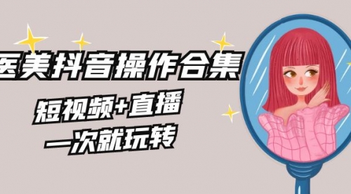 【副业8968期】美业全干货·生美·医美抖音操作合集，短视频+直播，一次就玩转-元满创业网