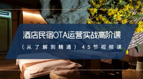 【副业8973期】酒店民宿-OTA运营实战高阶课（从了解到精通）45节视频课-元满创业网