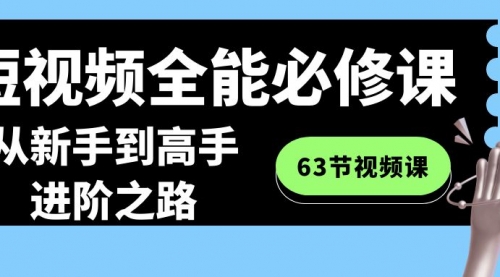 【副业8984期】短视频-全能必修课程：从新手到高手进阶之路（63节视频课）-元满创业网