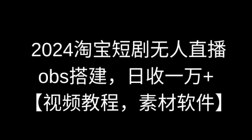【副业9007期】2024淘宝短剧无人直播3.0，obs搭建，日收一万+，【视频教程，附素材软件】-元满创业网