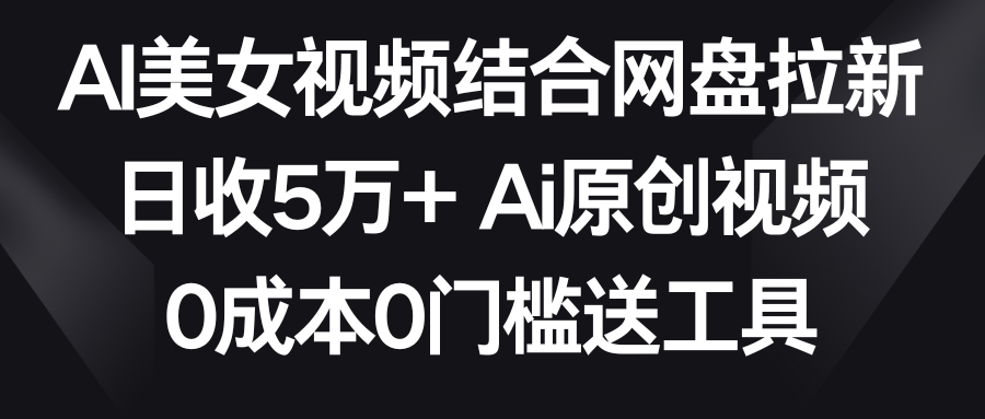 【副业9016期】AI美女视频结合网盘拉新，日收5万+两分钟一条Ai原创视频，0成本0门槛送工具-元满创业网