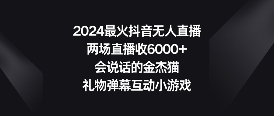 【副业9036期】2024最火抖音无人直播，两场直播收6000+会说话的金杰猫 礼物弹幕互动小游戏-元满创业网