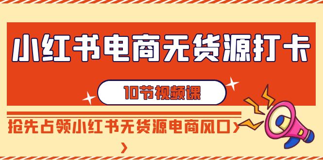 【副业9042期】小红书电商-无货源打卡，抢先占领小红书无货源电商风口（10节课）-元满创业网