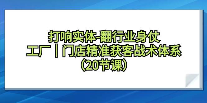 打响实体-翻行业身仗，工厂｜门店精准获客战术体系（20节课）-元满创业网