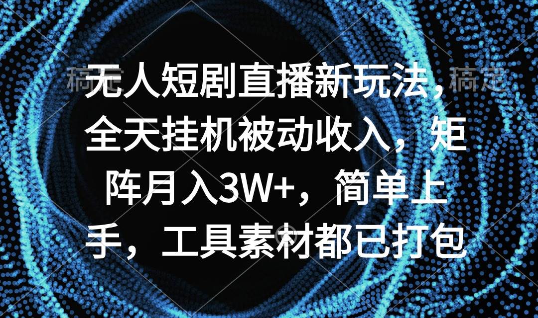 无人短剧直播新玩法，全天挂机被动收入，矩阵月入3W+，简单上手，工具素…-元满创业网