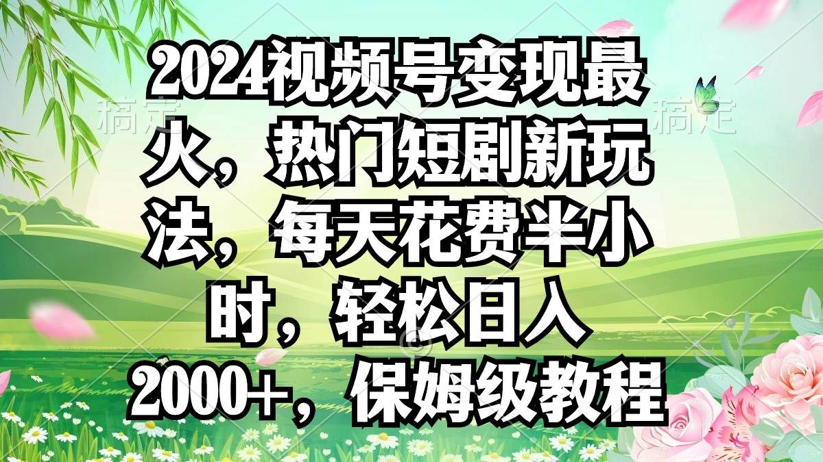 2024视频号变现最火，热门短剧新玩法，每天花费半小时，轻松日入2000+，…-元满创业网