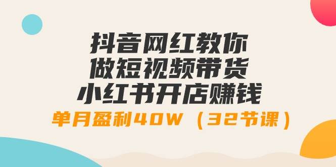 抖音网红教你做短视频带货+小红书开店赚钱，单月盈利40W（32节课）-元满创业网