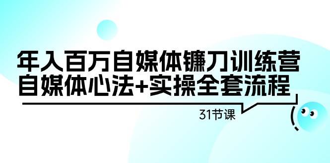 年入百万自媒体镰刀训练营：自媒体心法+实操全套流程（31节课）-元满创业网