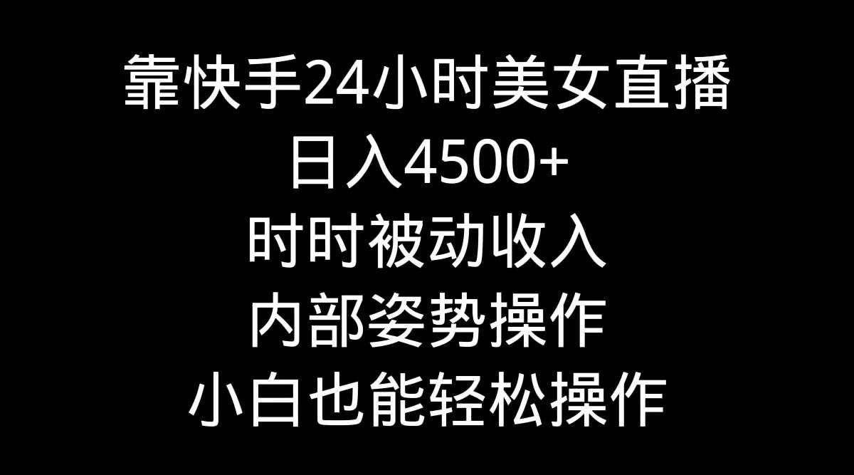靠快手24小时美女直播，日入4500+，时时被动收入，内部姿势操作，小白也…-元满创业网