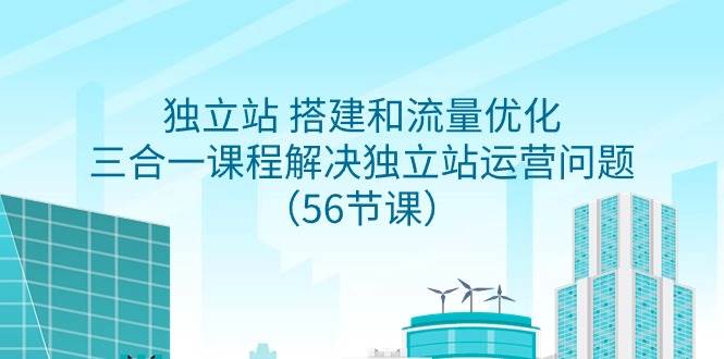 独立站 搭建和流量优化，三合一课程解决独立站运营问题（56节课）-元满创业网