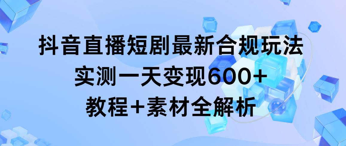 抖音直播短剧最新合规玩法，实测一天变现600+，教程+素材全解析-元满创业网