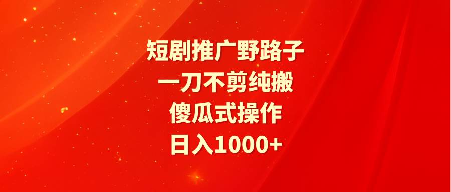 短剧推广野路子，一刀不剪纯搬运，傻瓜式操作，日入1000+-元满创业网