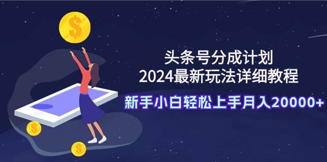 头条号分成计划：2024最新玩法详细教程，新手小白轻松上手月入20000+-元满创业网