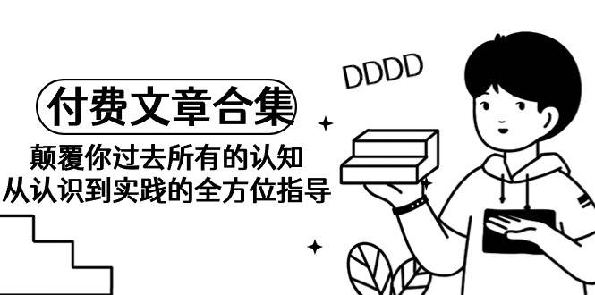 《某公众号付费文章合集》颠覆你过去所有的认知 从认识到实践的全方位指导-元满创业网