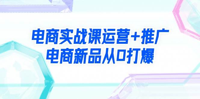 电商实战课运营+推广，电商新品从0打爆（99节视频课）-元满创业网