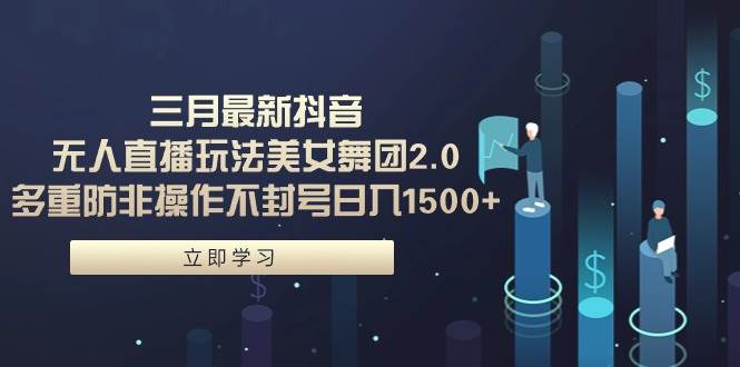 三月最新抖音无人直播玩法美女舞团2.0，多重防非操作不封号日入1500+ 小…-元满创业网