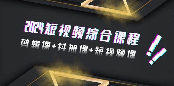 2024短视频综合课程，剪辑课+抖加课+短视频课（48节）-元满创业网