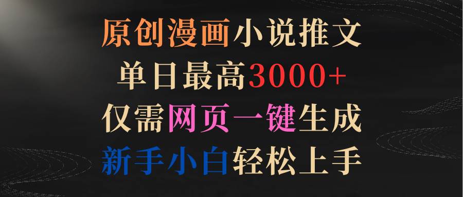 原创漫画小说推文，单日最高3000+仅需网页一键生成 新手轻松上手-元满创业网