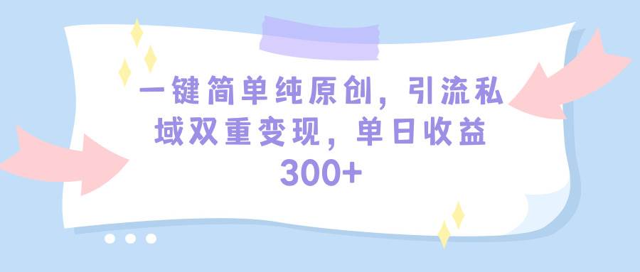 一键简单纯原创，引流私域双重变现，单日收益300+（教程+素材）-元满创业网