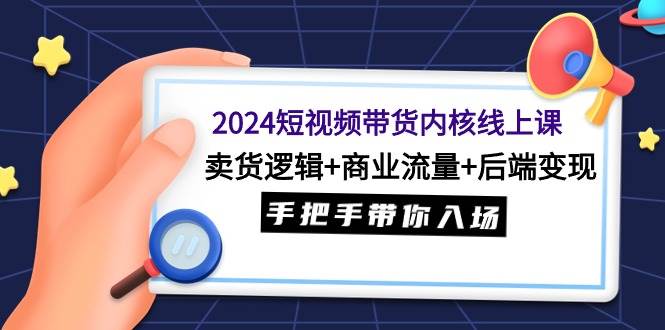 2024短视频带货内核线上课：卖货逻辑+商业流量+后端变现，手把手带你入场-元满创业网