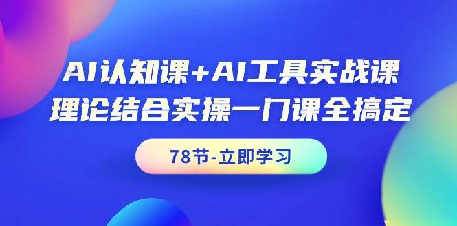 AI认知课+AI工具实战课，理论结合实操一门课全搞定（78节课）-元满创业网