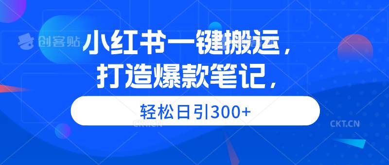 小红书一键搬运，打造爆款笔记，轻松日引300+-元满创业网