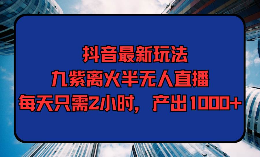 抖音最新玩法，九紫离火半无人直播，每天只需2小时，产出1000+-元满创业网