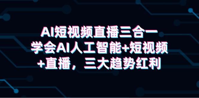 AI短视频直播三合一，学会AI人工智能+短视频+直播，三大趋势红利-元满创业网