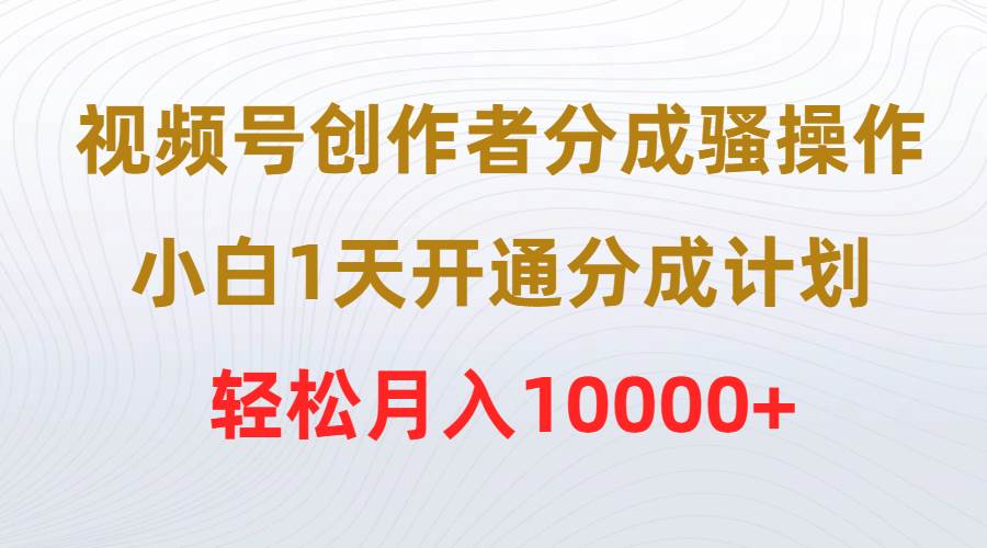 视频号创作者分成骚操作，小白1天开通分成计划，轻松月入10000+-元满创业网