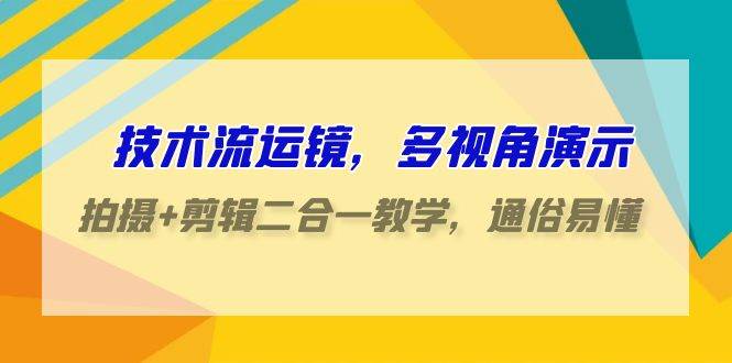 技术流-运镜，多视角演示，拍摄+剪辑二合一教学，通俗易懂（70节课）-元满创业网