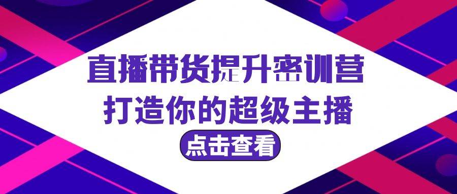直播带货提升特训营，打造你的超级主播（3节直播课+配套资料）-元满创业网