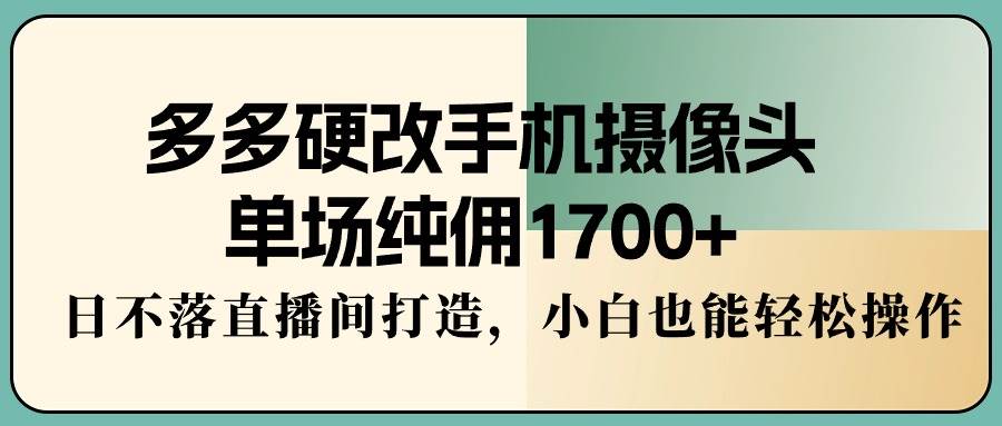 多多硬改手机摄像头，单场纯佣1700+，日不落直播间打造，小白也能轻松操作-元满创业网