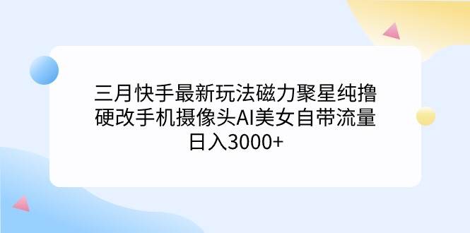 三月快手最新玩法磁力聚星纯撸，硬改手机摄像头AI美女自带流量日入3000+…-元满创业网
