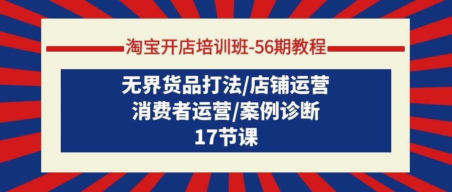 淘宝开店培训班-56期教程：无界货品打法/店铺运营/消费者运营/案例诊断-元满创业网