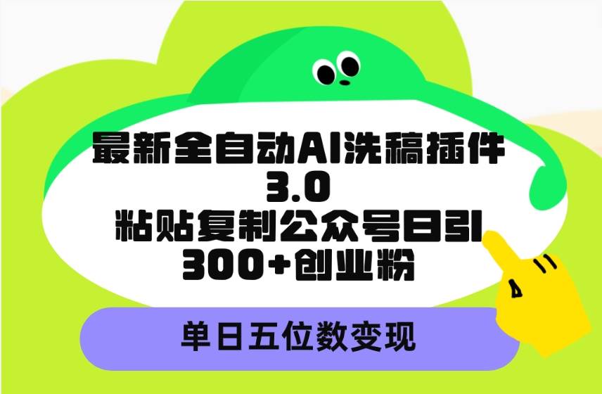 最新全自动AI洗稿插件3.0，粘贴复制公众号日引300+创业粉，单日五位数变现-元满创业网