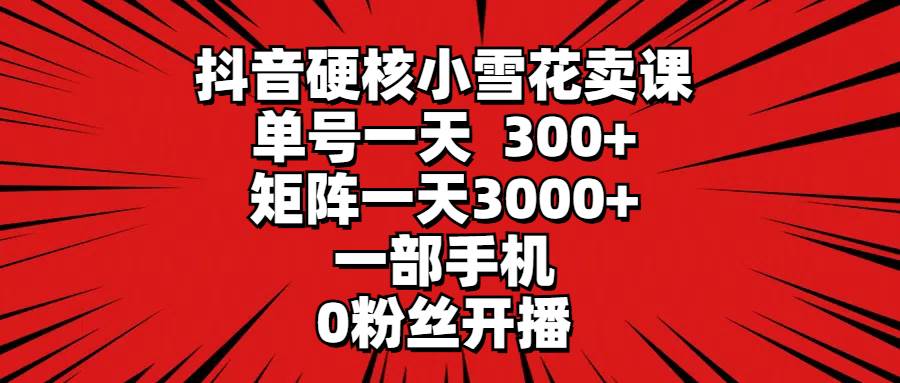 抖音硬核小雪花卖课，单号一天300+，矩阵一天3000+，一部手机0粉丝开播-元满创业网