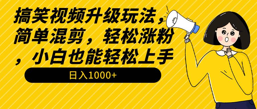 搞笑视频升级玩法，简单混剪，轻松涨粉，小白也能上手，日入1000+教程+素材-元满创业网