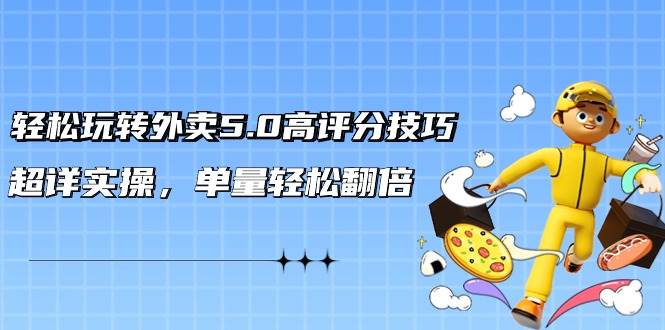 轻松玩转外卖5.0高评分技巧，超详实操，单量轻松翻倍（21节视频课）-元满创业网