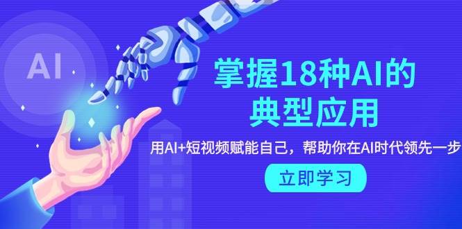 掌握18种AI的典型应用，用AI+短视频 赋能自己，帮助你在AI时代领先一步-元满创业网
