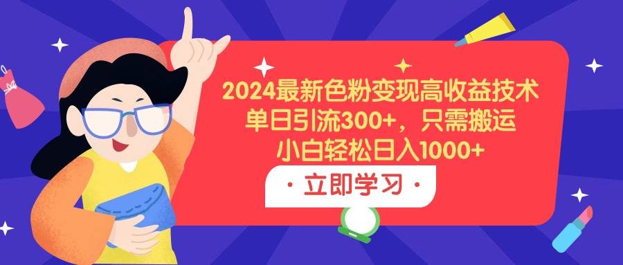 2024最新色粉变现高收益技术，单日引流300+，只需搬运，小白轻松日入1000+-元满创业网