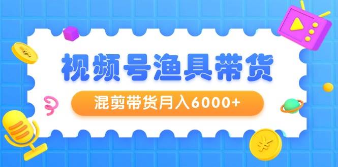 视频号渔具带货，混剪带货月入6000+，起号剪辑选品带货-元满创业网