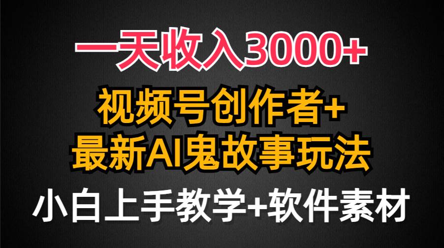 一天收入3000+，视频号创作者AI创作鬼故事玩法，条条爆流量，小白也能轻…-元满创业网