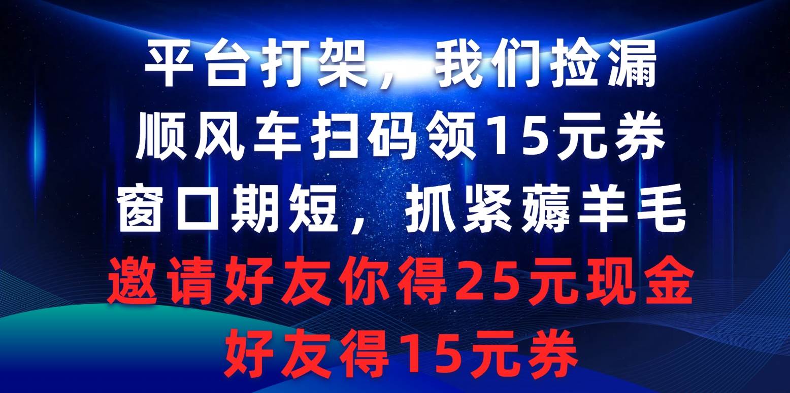 平台打架我们捡漏，顺风车扫码领15元券，窗口期短抓紧薅羊毛，邀请好友…-元满创业网