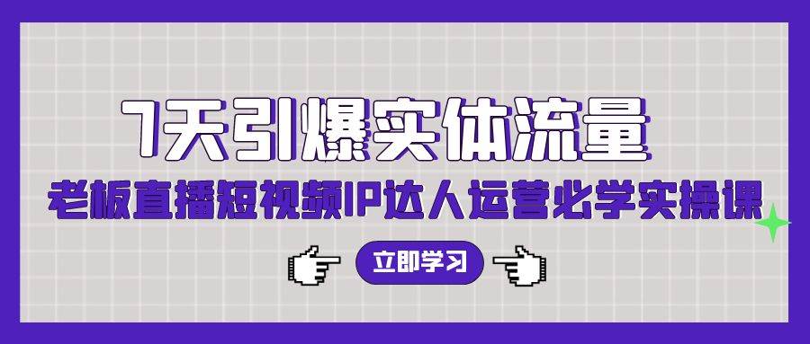 7天引爆实体流量，老板直播短视频IP达人运营必学实操课（56节高清无水印）-元满创业网